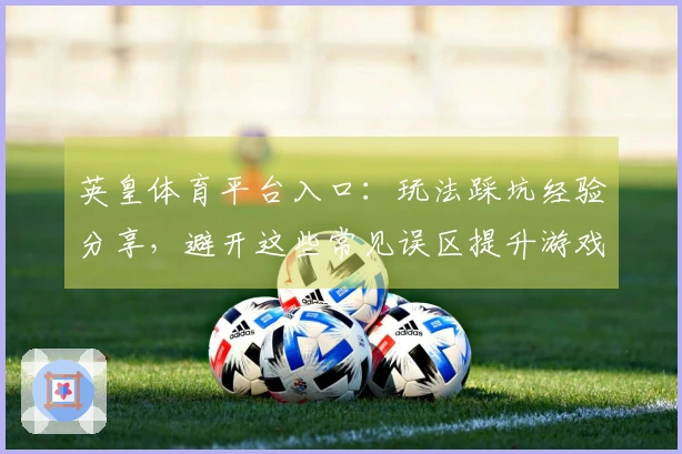 英皇体育平台入口：玩法踩坑经验分享，避开这些常见误区提升游戏乐趣
