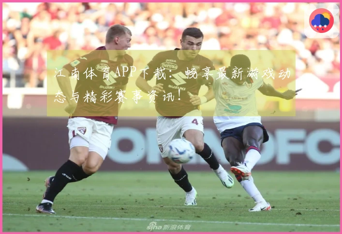 江南体育APP下载：畅享最新游戏动态与精彩赛事资讯！