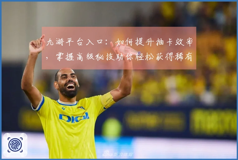 九游平台入口：如何提升抽卡效率，掌握高级秘技助你轻松获得稀有角色