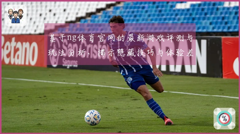 基于ng体育官网的最新游戏评测与玩法分析，揭示隐藏技巧与体验差异
