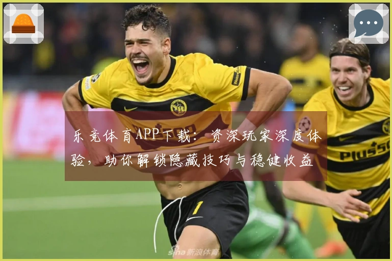 乐竞体育APP下载：资深玩家深度体验，助你解锁隐藏技巧与稳健收益之道