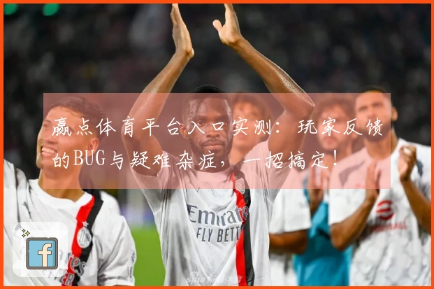 赢点体育平台入口实测：玩家反馈的BUG与疑难杂症，一招搞定！