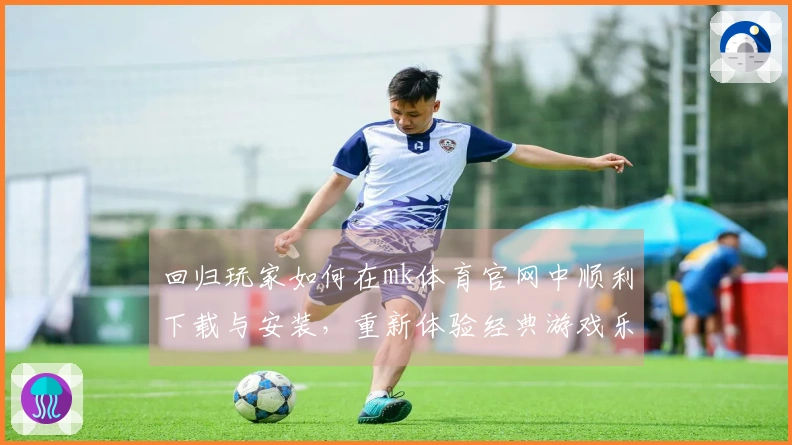 回归玩家如何在mk体育官网中顺利下载与安装，重新体验经典游戏乐趣