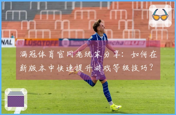 满冠体育官网老玩家分享：如何在新版本中快速提升游戏等级技巧？