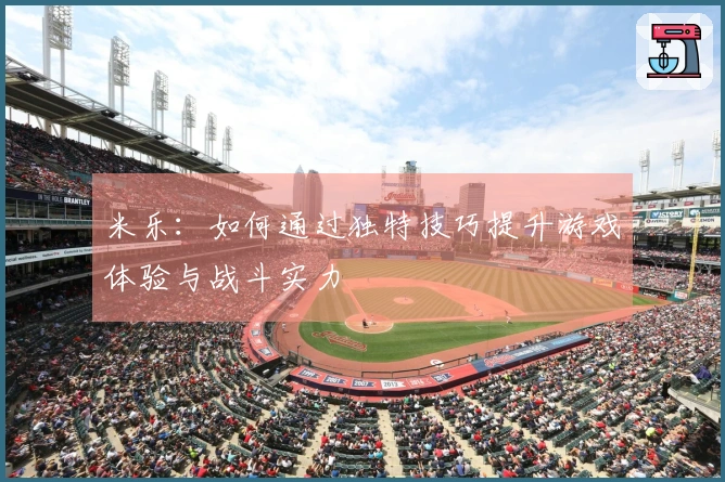 米乐：如何通过独特技巧提升游戏体验与战斗实力