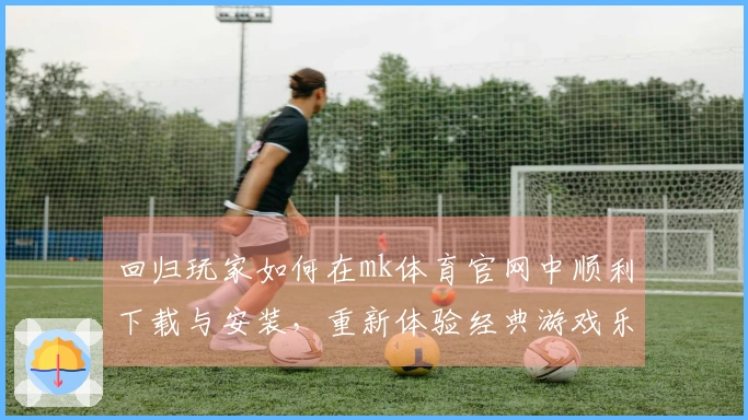 回归玩家如何在mk体育官网中顺利下载与安装，重新体验经典游戏乐趣