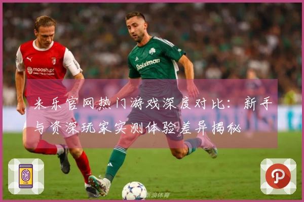 米乐官网热门游戏深度对比：新手与资深玩家实测体验差异揭秘