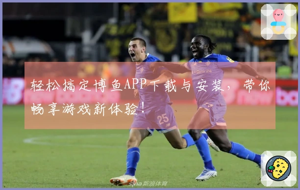 轻松搞定博鱼APP下载与安装，带你畅享游戏新体验！