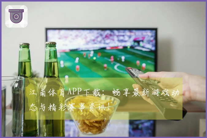 江南体育APP下载：畅享最新游戏动态与精彩赛事资讯！