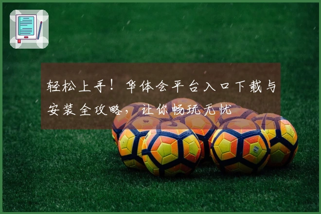 轻松上手！华体会平台入口下载与安装全攻略，让你畅玩无忧