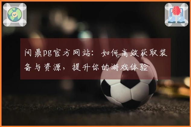 问鼎pg官方网站：如何高效获取装备与资源，提升你的游戏体验