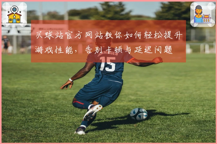 买球站官方网站教你如何轻松提升游戏性能，告别卡顿与延迟问题