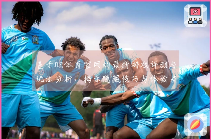 基于ng体育官网的最新游戏评测与玩法分析，揭示隐藏技巧与体验差异
