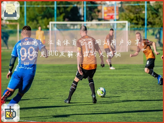 注意！江南体育官方网站用户分享的常见BUG及解决技巧大揭秘