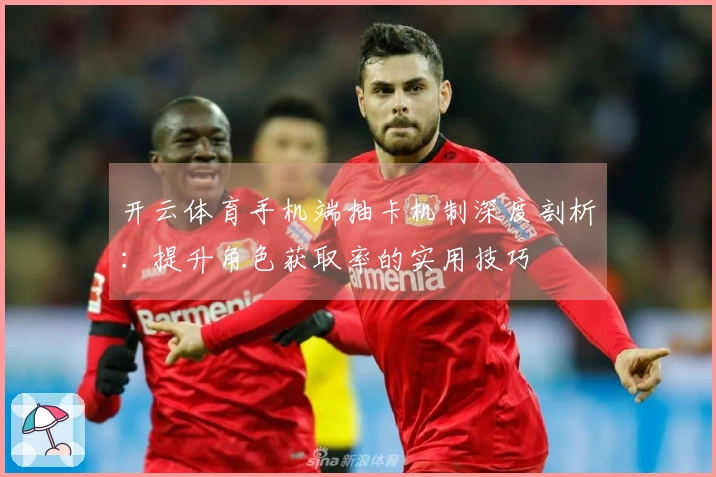 开云体育手机端抽卡机制深度剖析:提升角色获取率的实用技巧