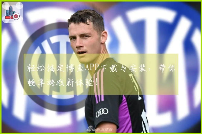 轻松搞定博鱼APP下载与安装，带你畅享游戏新体验！