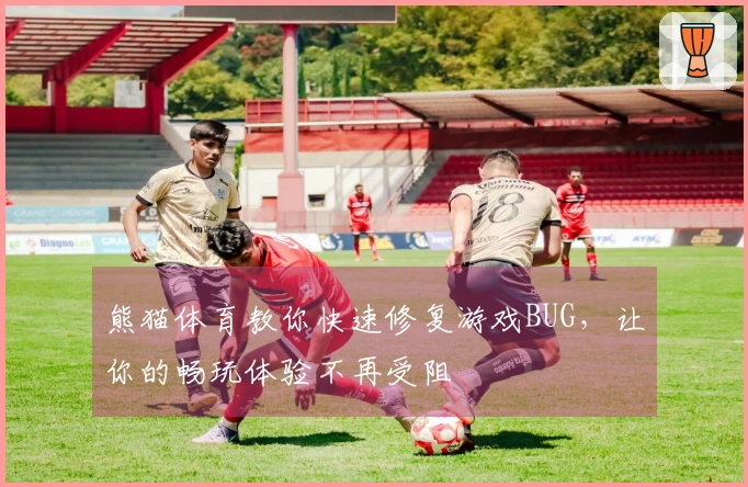 熊猫体育教你快速修复游戏BUG，让你的畅玩体验不再受阻