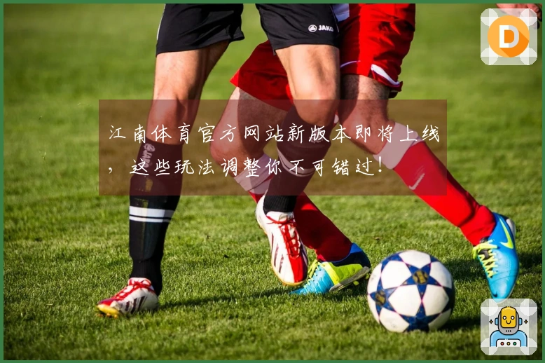 江南体育官方网站新版本即将上线，这些玩法调整你不可错过！