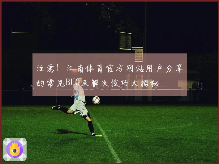 注意！江南体育官方网站用户分享的常见BUG及解决技巧大揭秘
