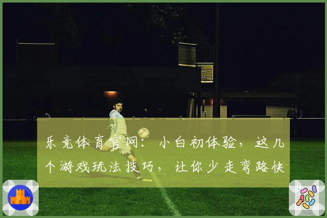 乐竞体育官网：小白初体验，这几个游戏玩法技巧，让你少走弯路快速上手