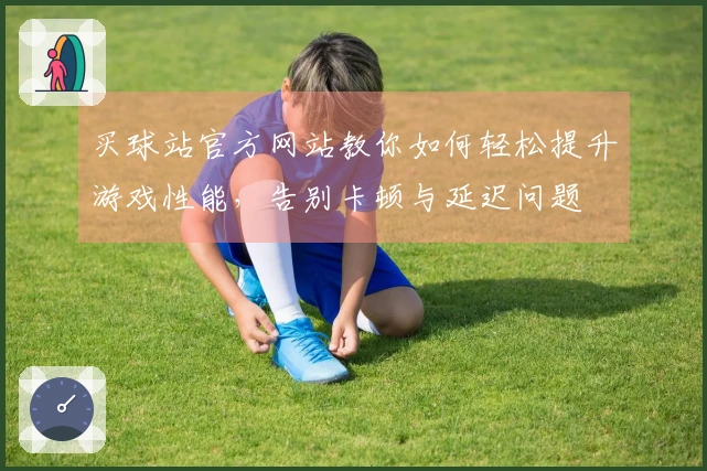 买球站官方网站教你如何轻松提升游戏性能，告别卡顿与延迟问题