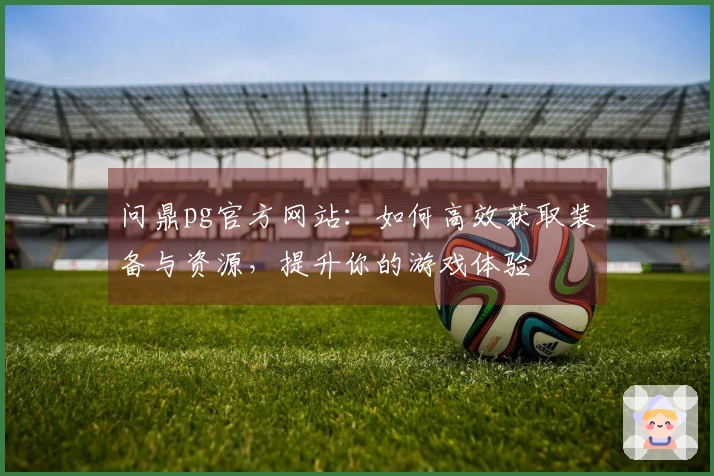 问鼎pg官方网站：如何高效获取装备与资源，提升你的游戏体验