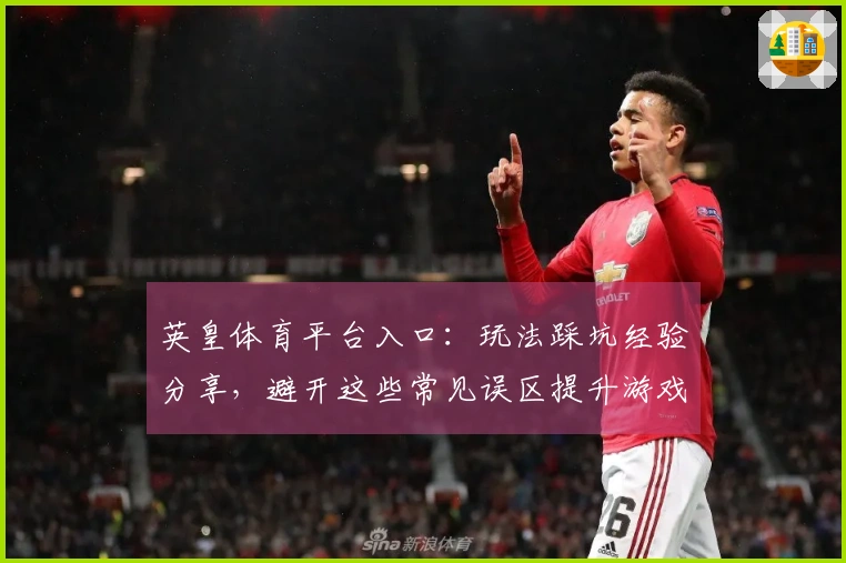 英皇体育平台入口：玩法踩坑经验分享，避开这些常见误区提升游戏乐趣
