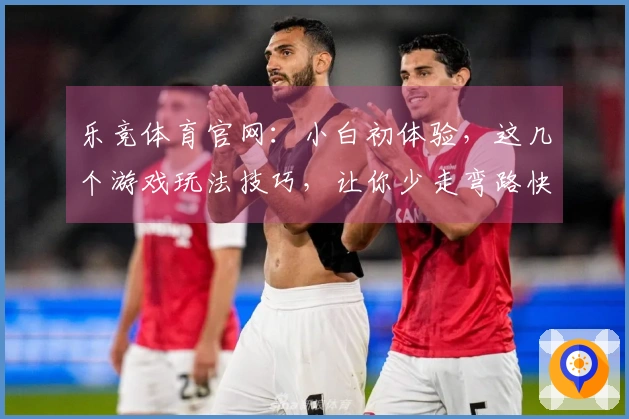 乐竞体育官网：小白初体验，这几个游戏玩法技巧，让你少走弯路快速上手