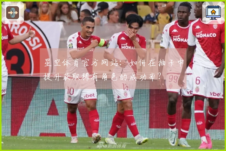 星空体育官方网站：如何在抽卡中提升获取稀有角色的成功率？